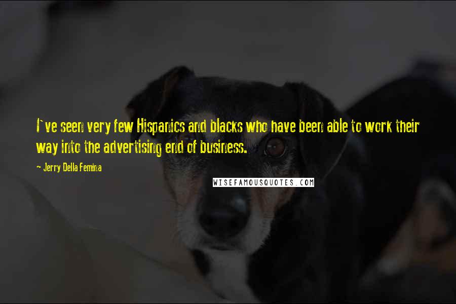 Jerry Della Femina quotes: I've seen very few Hispanics and blacks who have been able to work their way into the advertising end of business. Jerry Della Femina quotes: I've seen very few Hispanics and blacks who have been able to work their way into the advertising end of business.