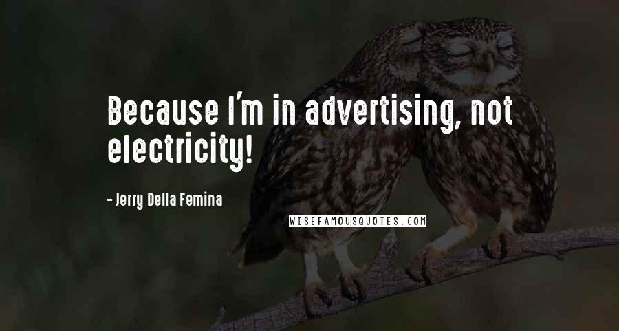 Jerry Della Femina quotes: Because I'm in advertising, not electricity!