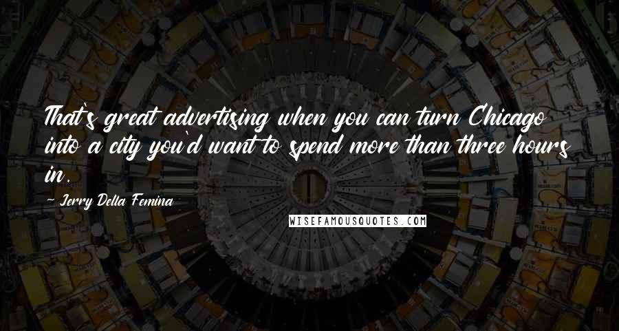 Jerry Della Femina quotes: That's great advertising when you can turn Chicago into a city you'd want to spend more than three hours in. Jerry Della Femina quotes: That's great advertising when you can turn Chicago into a city you'd want to spend more than three hours in.