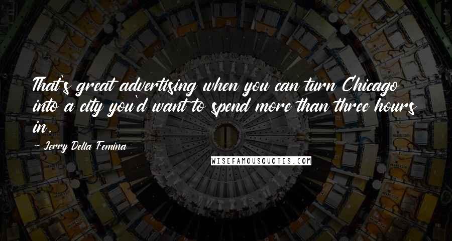 Jerry Della Femina quotes: That's great advertising when you can turn Chicago into a city you'd want to spend more than three hours in.