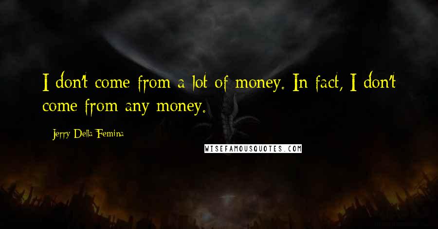 Jerry Della Femina quotes: I don't come from a lot of money. In fact, I don't come from any money.