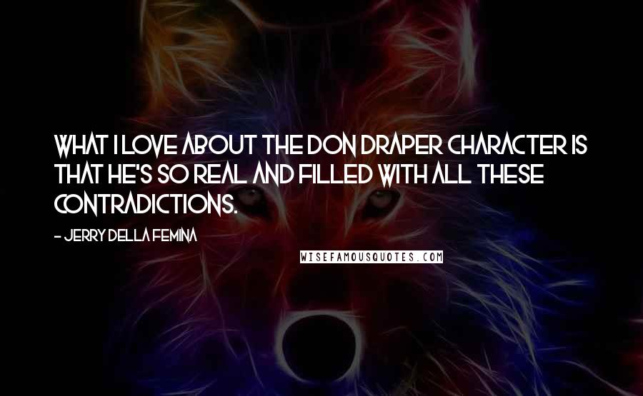 Jerry Della Femina quotes: What I love about the Don Draper character is that he's so real and filled with all these contradictions.