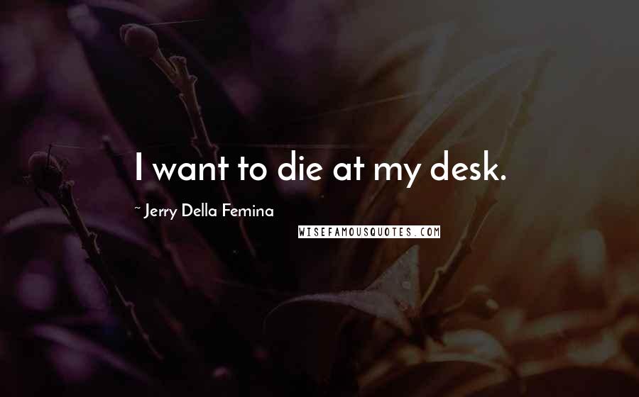 Jerry Della Femina quotes: I want to die at my desk.