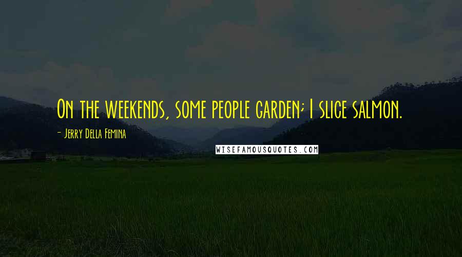 Jerry Della Femina quotes: On the weekends, some people garden; I slice salmon.