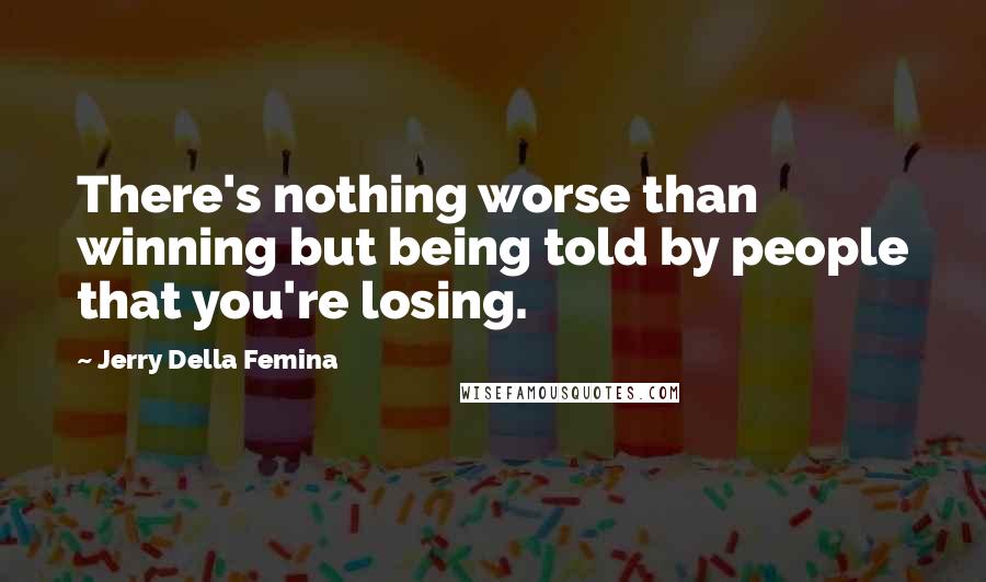 Jerry Della Femina quotes: There's nothing worse than winning but being told by people that you're losing.