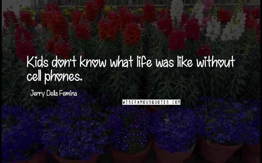 Jerry Della Femina quotes: Kids don't know what life was like without cell phones.