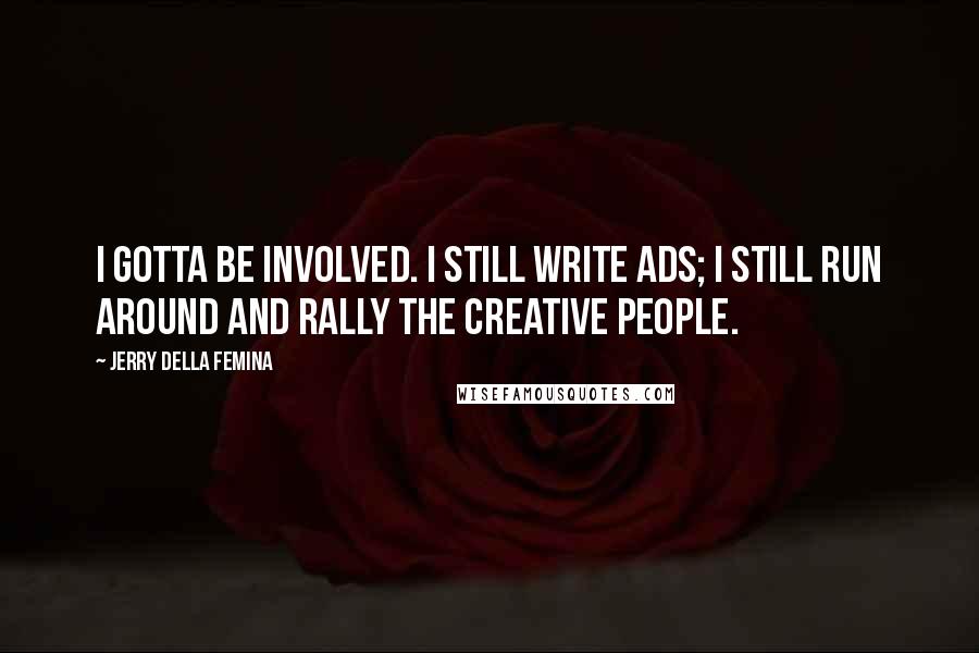 Jerry Della Femina quotes: I gotta be involved. I still write ads; I still run around and rally the creative people.