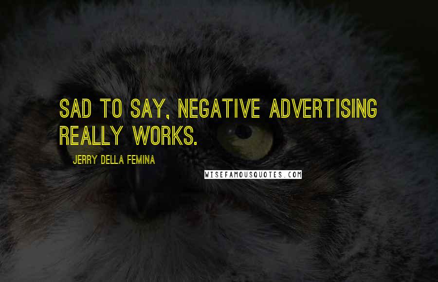 Jerry Della Femina quotes: Sad to say, negative advertising really works.
