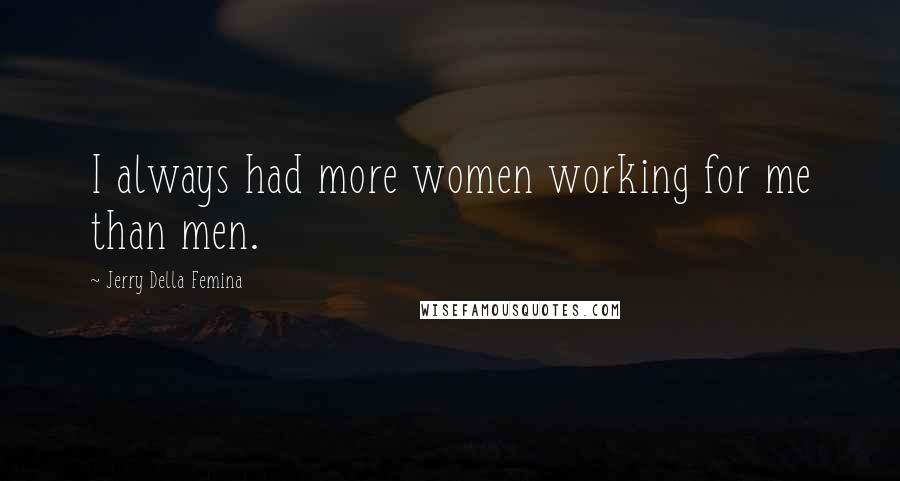 Jerry Della Femina quotes: I always had more women working for me than men.