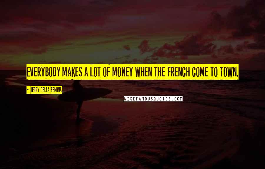Jerry Della Femina quotes: Everybody makes a lot of money when the French come to town.