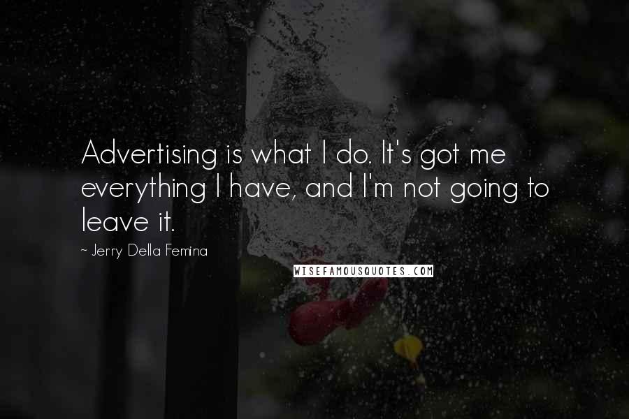 Jerry Della Femina quotes: Advertising is what I do. It's got me everything I have, and I'm not going to leave it.
