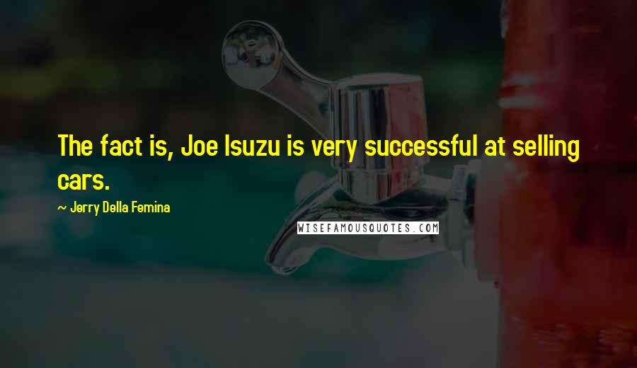 Jerry Della Femina quotes: The fact is, Joe Isuzu is very successful at selling cars.