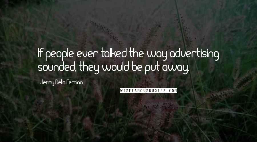 Jerry Della Femina quotes: If people ever talked the way advertising sounded, they would be put away.