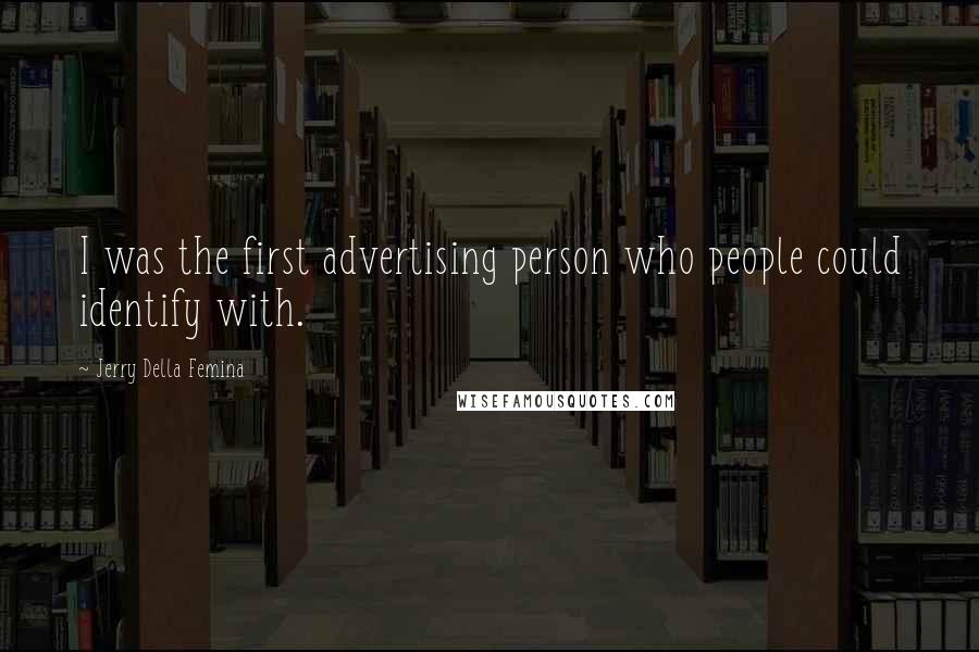 Jerry Della Femina quotes: I was the first advertising person who people could identify with.