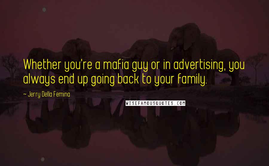 Jerry Della Femina quotes: Whether you're a mafia guy or in advertising, you always end up going back to your family.