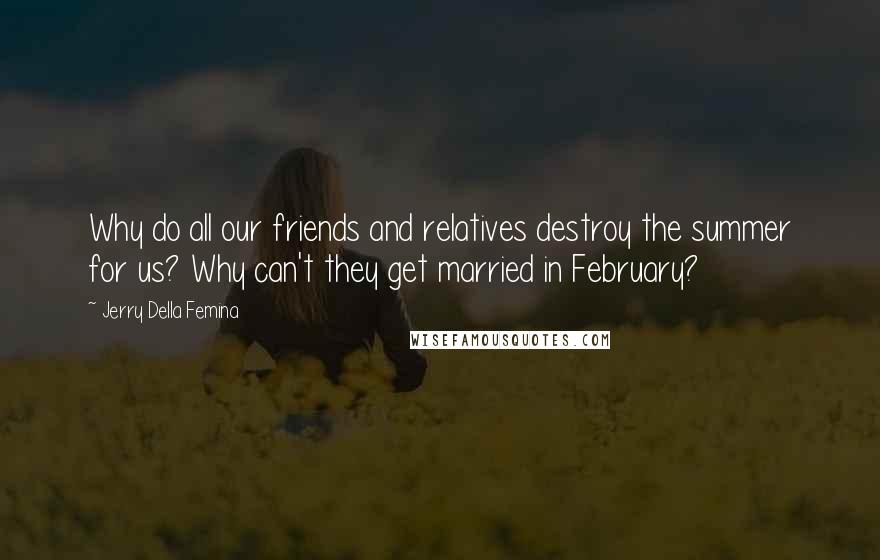 Jerry Della Femina quotes: Why do all our friends and relatives destroy the summer for us? Why can't they get married in February? Jerry Della Femina quotes: Why do all our friends and relatives destroy the summer for us? Why can't they get married in February?