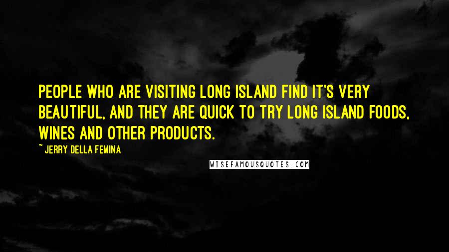 Jerry Della Femina quotes: People who are visiting Long Island find it's very beautiful, and they are quick to try Long Island foods, wines and other products. Jerry Della Femina quotes: People who are visiting Long Island find it's very beautiful, and they are quick to try Long Island foods, wines and other products.