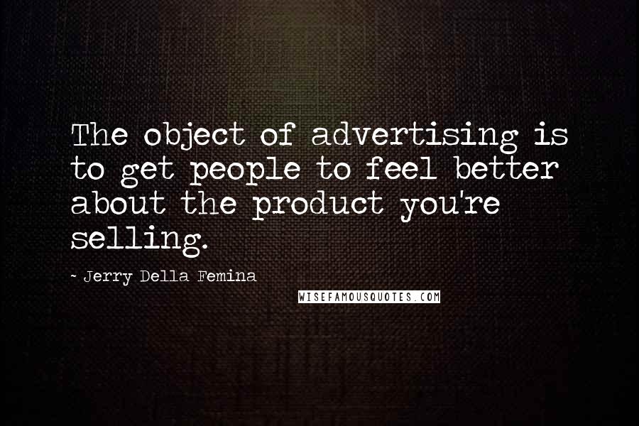 Jerry Della Femina quotes: The object of advertising is to get people to feel better about the product you're selling.