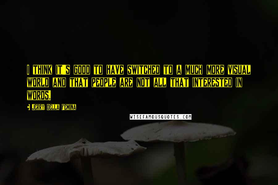 Jerry Della Femina quotes: I think it's good to have switched to a much more visual world and that people are not all that interested in words. Jerry Della Femina quotes: I think it's good to have switched to a much more visual world and that people are not all that interested in words.