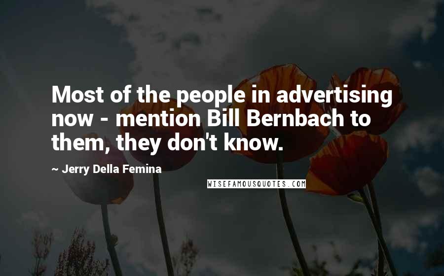 Jerry Della Femina quotes: Most of the people in advertising now - mention Bill Bernbach to them, they don't know.