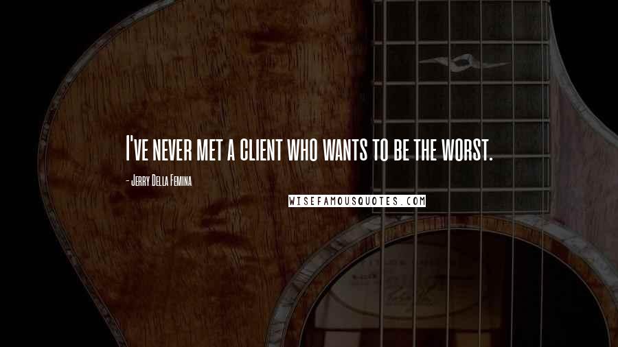 Jerry Della Femina quotes: I've never met a client who wants to be the worst.