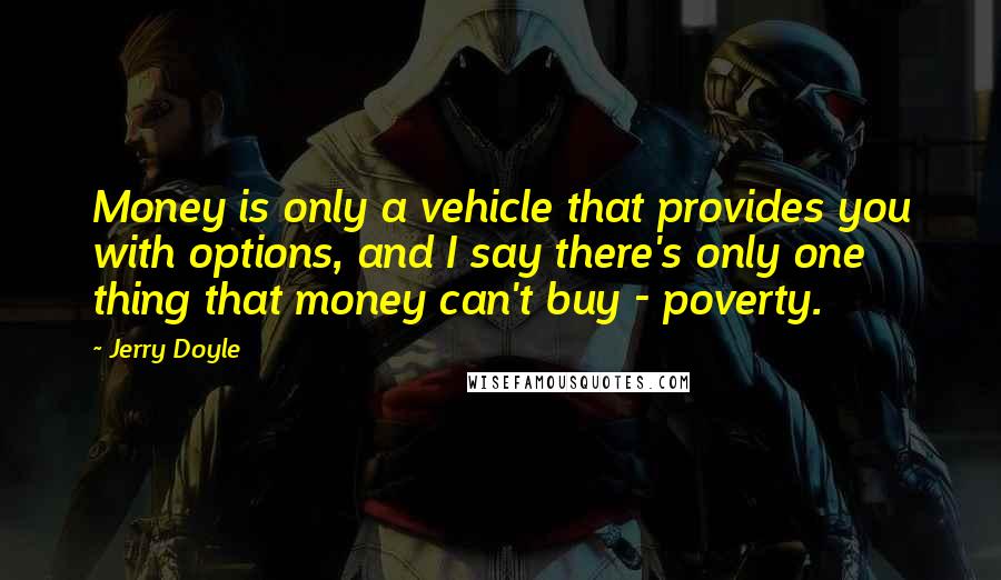 Jerry Doyle quotes: Money is only a vehicle that provides you with options, and I say there's only one thing that money can't buy - poverty.