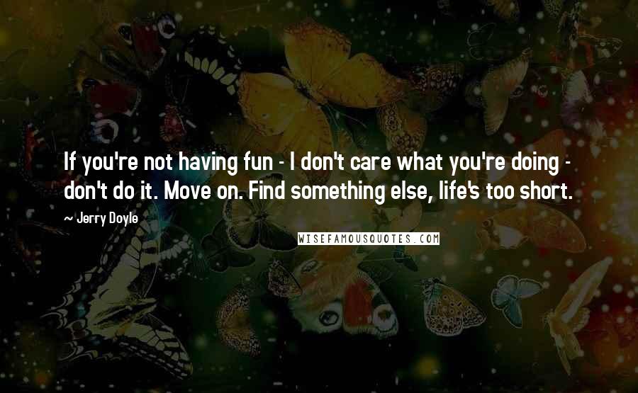 Jerry Doyle quotes: If you're not having fun - I don't care what you're doing - don't do it. Move on. Find something else, life's too short. Jerry Doyle quotes: If you're not having fun - I don't care what you're doing - don't do it. Move on. Find something else, life's too short.
