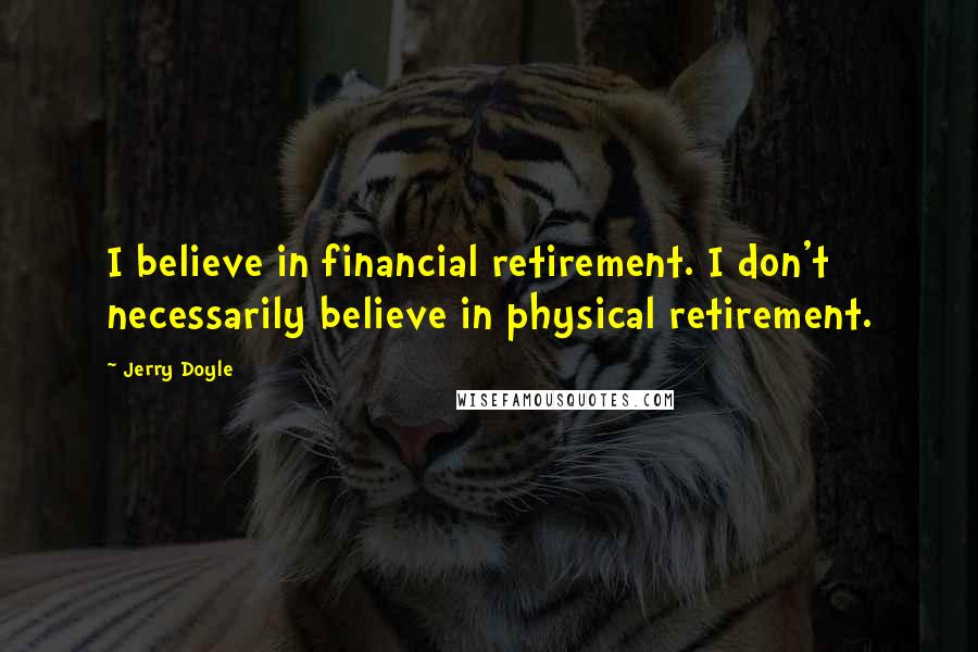 Jerry Doyle quotes: I believe in financial retirement. I don't necessarily believe in physical retirement.