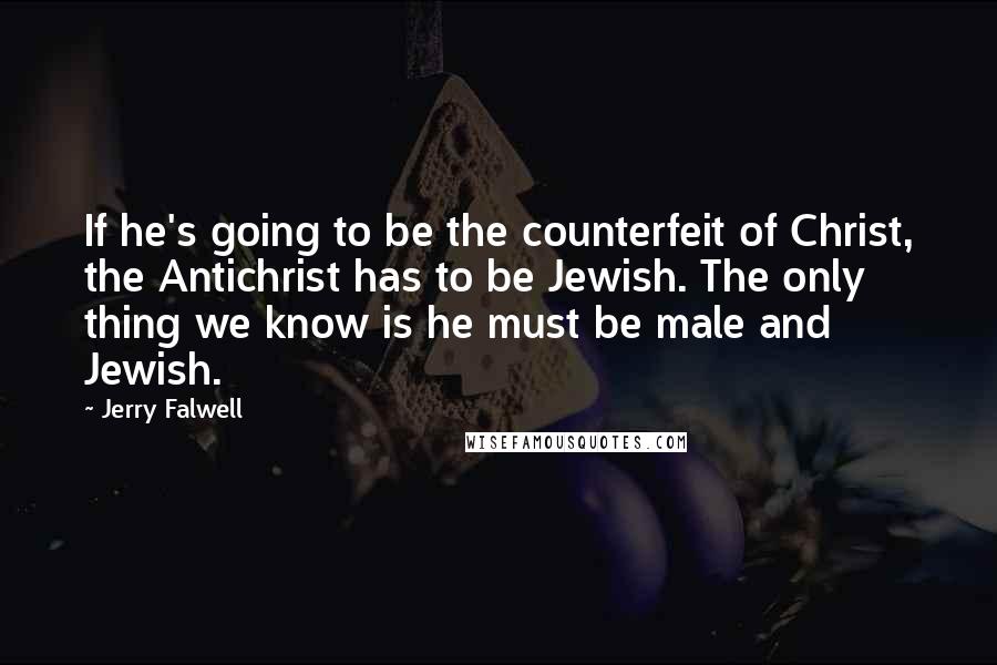 Jerry Falwell quotes: If he's going to be the counterfeit of Christ, the Antichrist has to be Jewish. The only thing we know is he must be male and Jewish. Jerry Falwell quotes: If he's going to be the counterfeit of Christ, the Antichrist has to be Jewish. The only thing we know is he must be male and Jewish.
