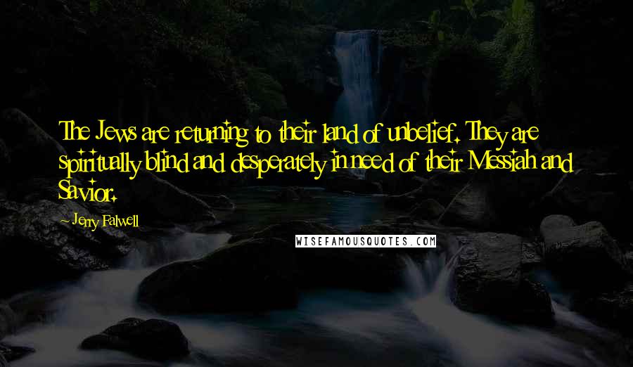 Jerry Falwell quotes: The Jews are returning to their land of unbelief. They are spiritually blind and desperately in need of their Messiah and Savior. Jerry Falwell quotes: The Jews are returning to their land of unbelief. They are spiritually blind and desperately in need of their Messiah and Savior.