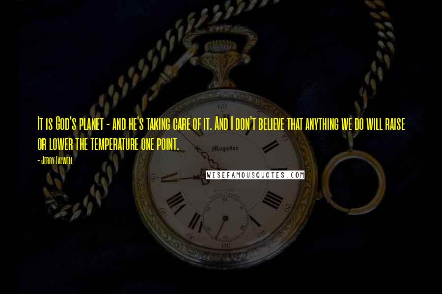 Jerry Falwell quotes: It is God's planet - and he's taking care of it. And I don't believe that anything we do will raise or lower the temperature one point. Jerry Falwell quotes: It is God's planet - and he's taking care of it. And I don't believe that anything we do will raise or lower the temperature one point.