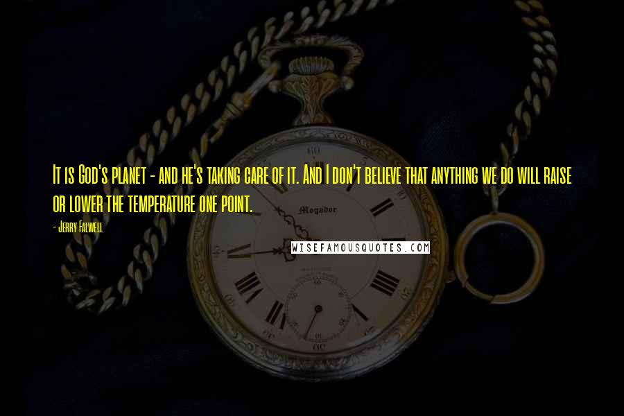 Jerry Falwell quotes: It is God's planet - and he's taking care of it. And I don't believe that anything we do will raise or lower the temperature one point.