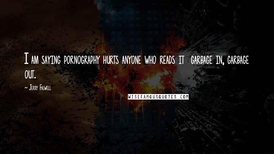 Jerry Falwell quotes: I am saying pornography hurts anyone who reads it garbage in, garbage out. Jerry Falwell quotes: I am saying pornography hurts anyone who reads it garbage in, garbage out.
