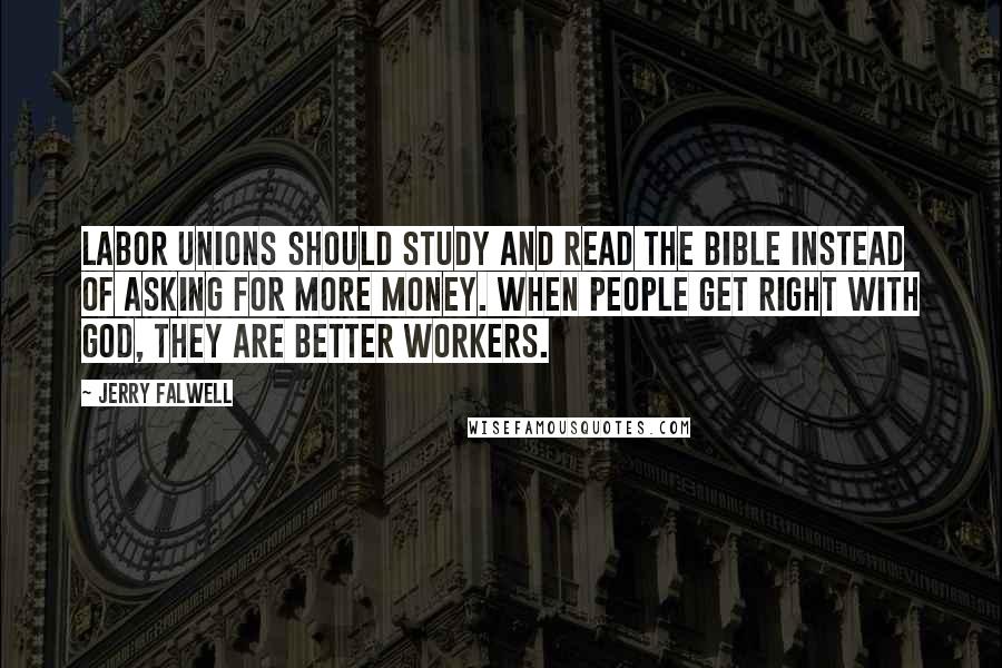 Jerry Falwell quotes: Labor unions should study and read the Bible instead of asking for more money. When people get right with God, they are better workers. Jerry Falwell quotes: Labor unions should study and read the Bible instead of asking for more money. When people get right with God, they are better workers.