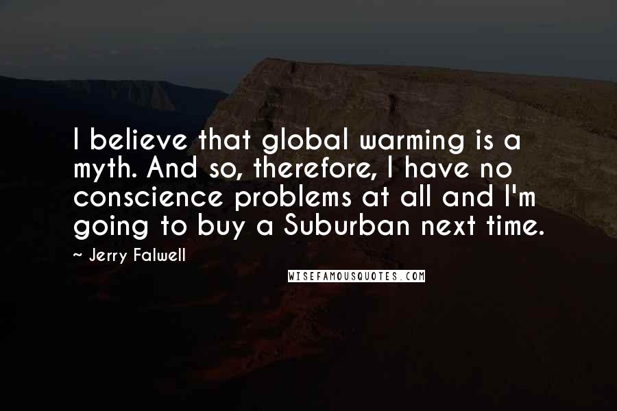 Jerry Falwell quotes: I believe that global warming is a myth. And so, therefore, I have no conscience problems at all and I'm going to buy a Suburban next time.