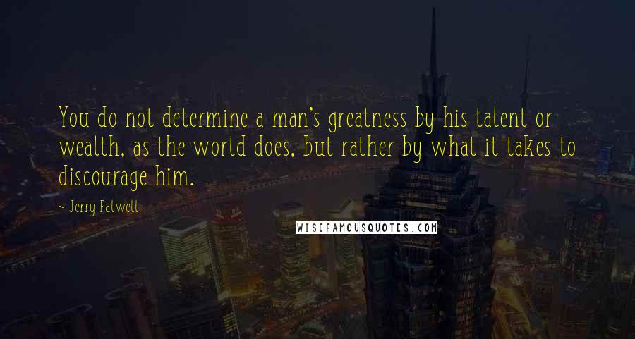 Jerry Falwell quotes: You do not determine a man's greatness by his talent or wealth, as the world does, but rather by what it takes to discourage him.