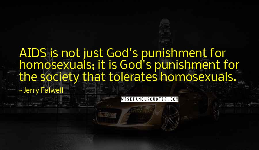 Jerry Falwell quotes: AIDS is not just God's punishment for homosexuals; it is God's punishment for the society that tolerates homosexuals. Jerry Falwell quotes: AIDS is not just God's punishment for homosexuals; it is God's punishment for the society that tolerates homosexuals.