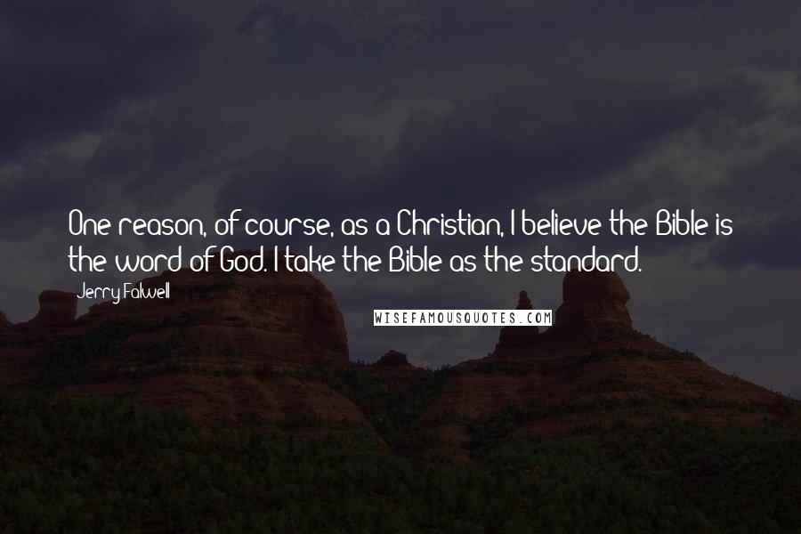 Jerry Falwell quotes: One reason, of course, as a Christian, I believe the Bible is the word of God. I take the Bible as the standard.