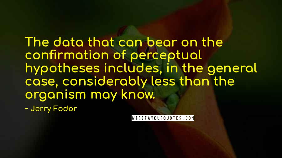 Jerry Fodor quotes: The data that can bear on the confirmation of perceptual hypotheses includes, in the general case, considerably less than the organism may know.