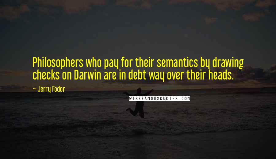 Jerry Fodor quotes: Philosophers who pay for their semantics by drawing checks on Darwin are in debt way over their heads.