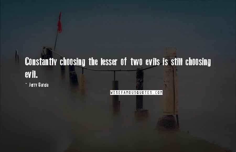 Jerry Garcia quotes: Constantly choosing the lesser of two evils is still choosing evil. Jerry Garcia quotes: Constantly choosing the lesser of two evils is still choosing evil.