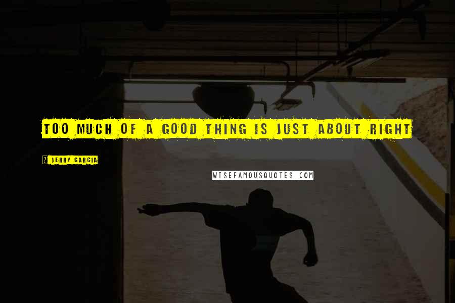 Jerry Garcia quotes: Too much of a good thing is just about right Jerry Garcia quotes: Too much of a good thing is just about right