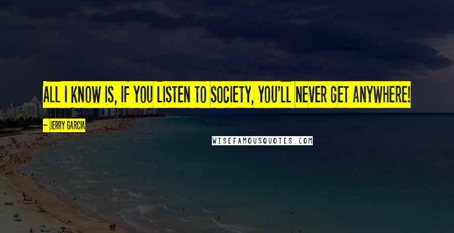 Jerry Garcia quotes: All I know is, if you listen to society, you'll never get anywhere! Jerry Garcia quotes: All I know is, if you listen to society, you'll never get anywhere!