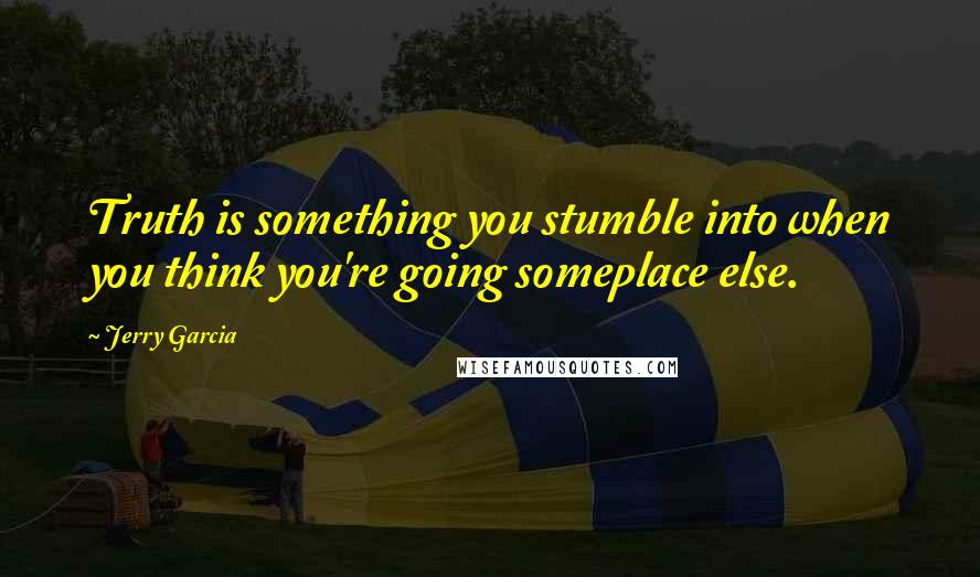 Jerry Garcia quotes: Truth is something you stumble into when you think you're going someplace else.
