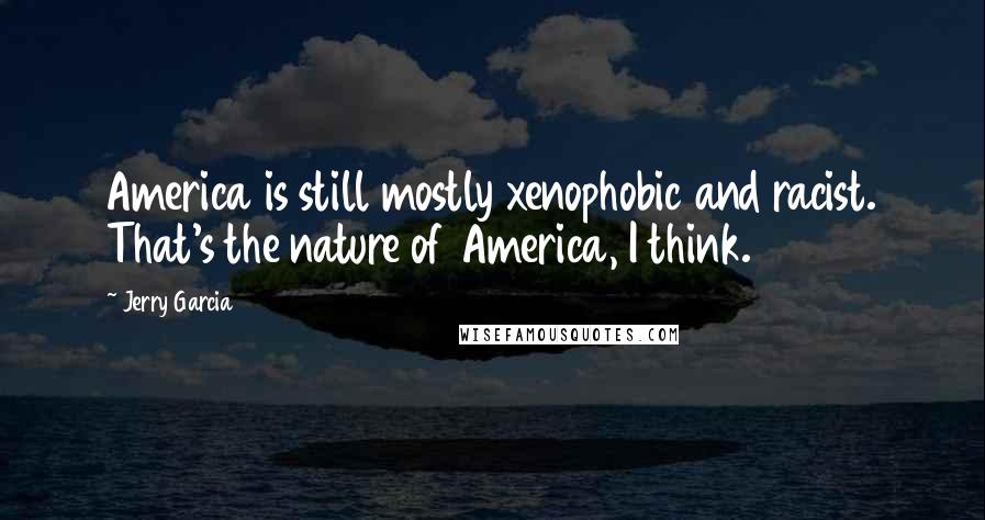 Jerry Garcia quotes: America is still mostly xenophobic and racist. That's the nature of America, I think.