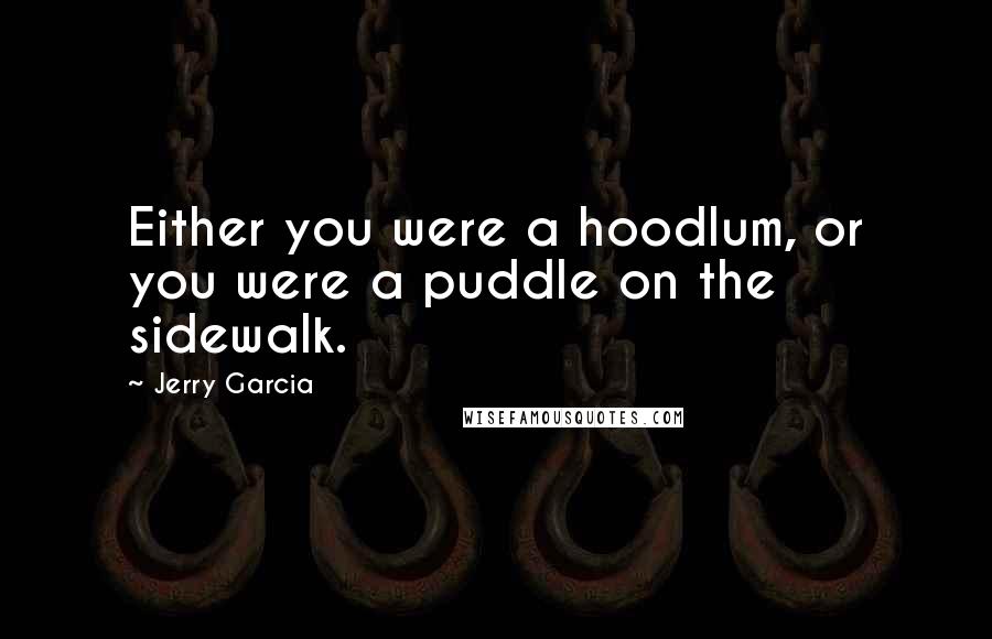 Jerry Garcia quotes: Either you were a hoodlum, or you were a puddle on the sidewalk.