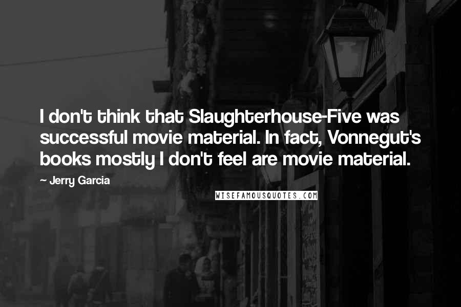 Jerry Garcia quotes: I don't think that Slaughterhouse-Five was successful movie material. In fact, Vonnegut's books mostly I don't feel are movie material. Jerry Garcia quotes: I don't think that Slaughterhouse-Five was successful movie material. In fact, Vonnegut's books mostly I don't feel are movie material.