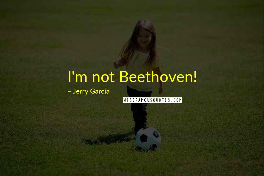Jerry Garcia quotes: I'm not Beethoven!