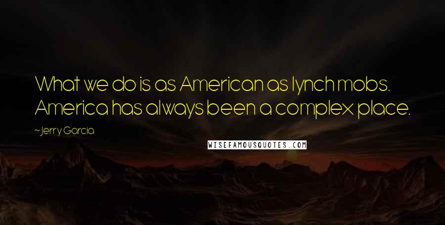 Jerry Garcia quotes: What we do is as American as lynch mobs. America has always been a complex place. Jerry Garcia quotes: What we do is as American as lynch mobs. America has always been a complex place.