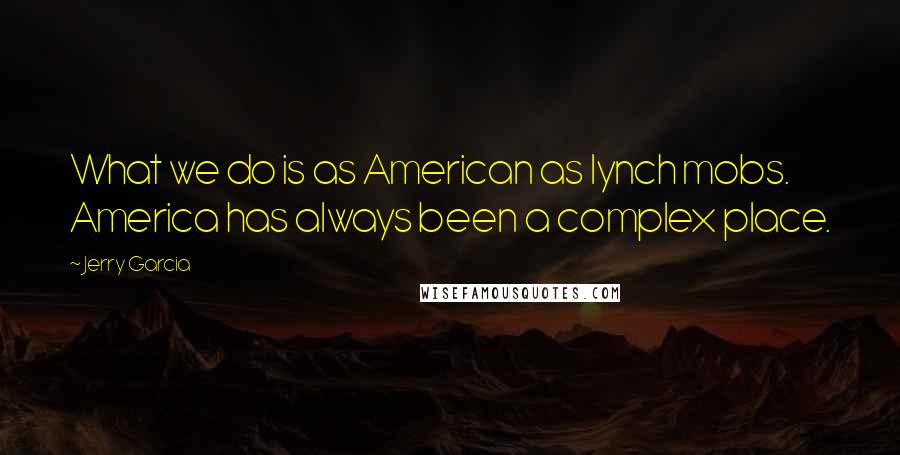 Jerry Garcia quotes: What we do is as American as lynch mobs. America has always been a complex place.